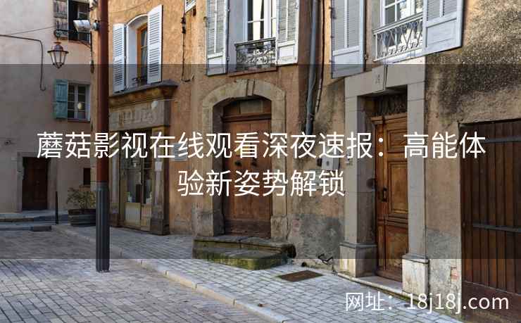 蘑菇影视在线观看深夜速报：高能体验新姿势解锁