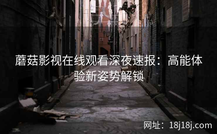 蘑菇影视在线观看深夜速报：高能体验新姿势解锁