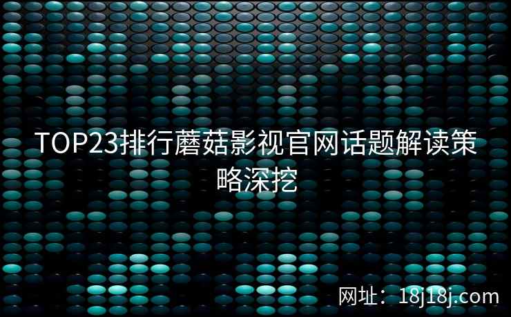 TOP23排行蘑菇影视官网话题解读策略深挖