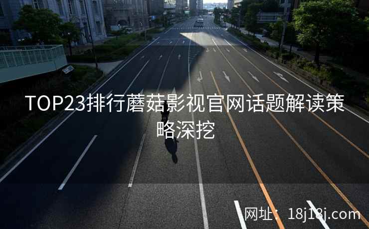 TOP23排行蘑菇影视官网话题解读策略深挖