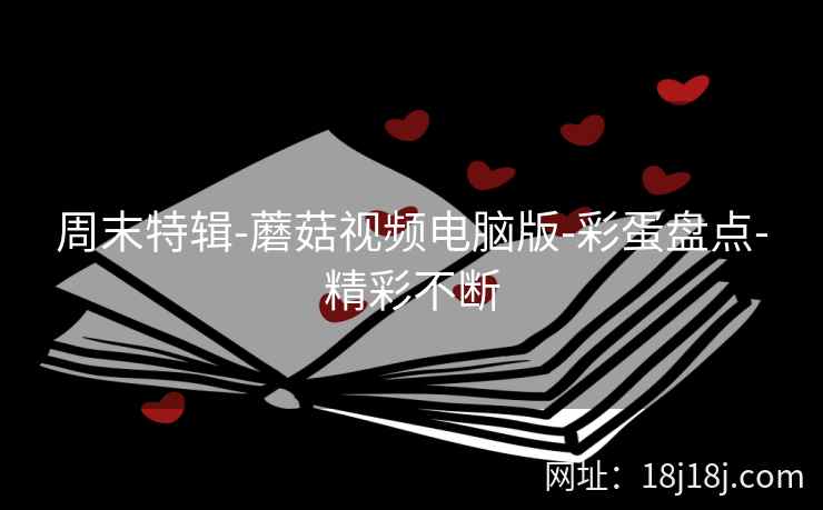 周末特辑-蘑菇视频电脑版-彩蛋盘点-精彩不断