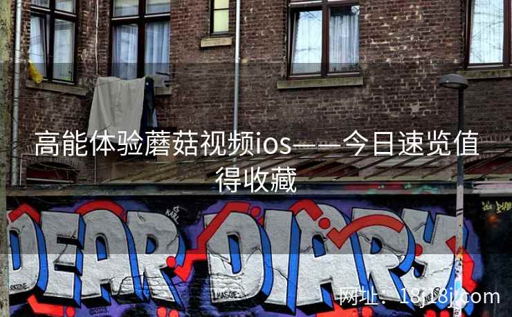 高能体验蘑菇视频ios——今日速览值得收藏