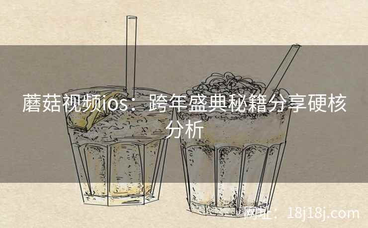蘑菇视频ios：跨年盛典秘籍分享硬核分析