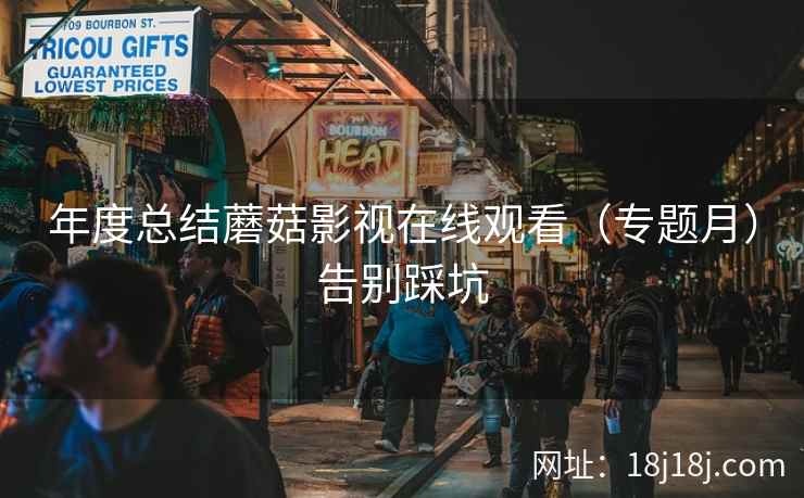 年度总结蘑菇影视在线观看（专题月）告别踩坑