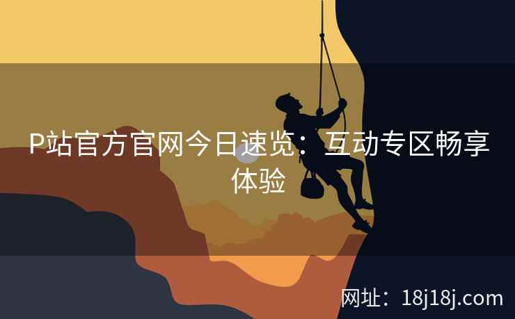 P站官方官网今日速览：互动专区畅享体验
