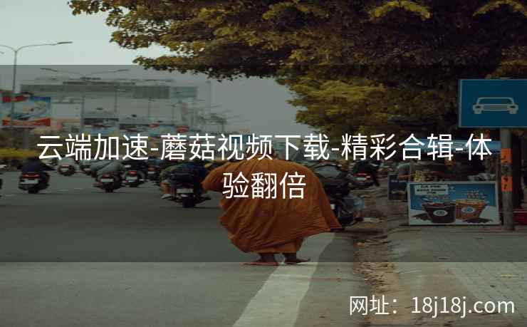 云端加速-蘑菇视频下载-精彩合辑-体验翻倍