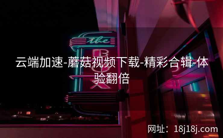 云端加速-蘑菇视频下载-精彩合辑-体验翻倍  第2张