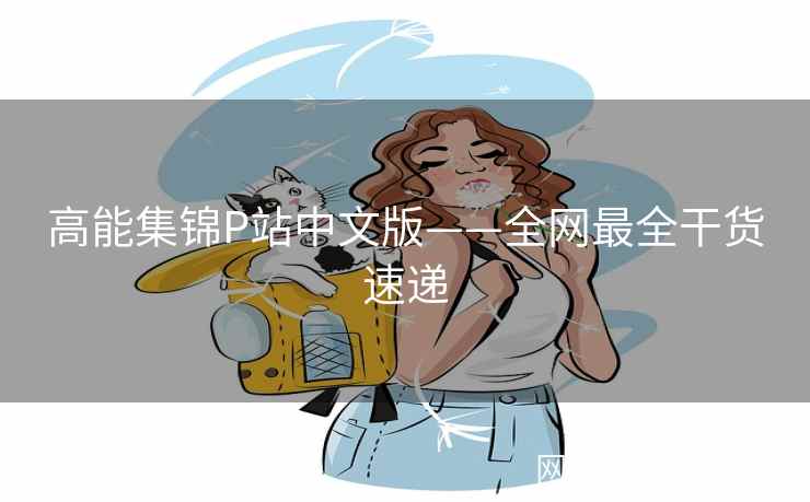 高能集锦P站中文版——全网最全干货速递