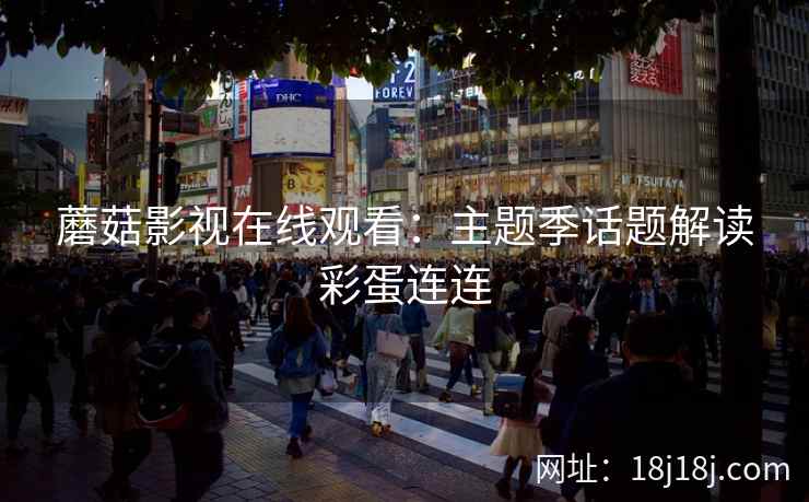 蘑菇影视在线观看：主题季话题解读彩蛋连连