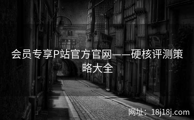 会员专享P站官方官网——硬核评测策略大全  第2张