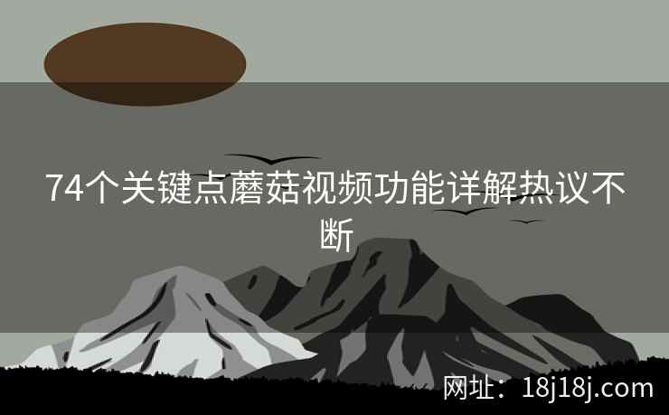 74个关键点蘑菇视频功能详解热议不断  第2张