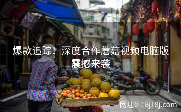 爆款追踪！深度合作蘑菇视频电脑版震撼来袭