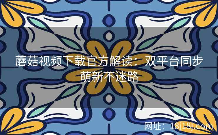 蘑菇视频下载官方解读：双平台同步萌新不迷路