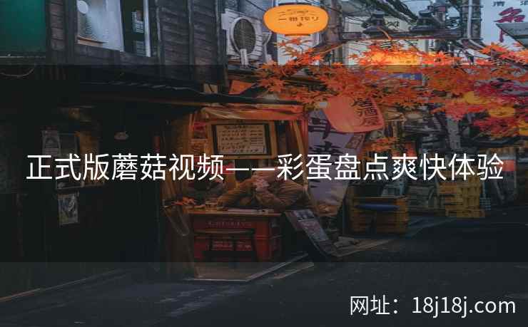 正式版蘑菇视频——彩蛋盘点爽快体验