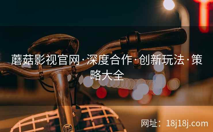 蘑菇影视官网·深度合作·创新玩法·策略大全