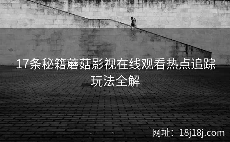 17条秘籍蘑菇影视在线观看热点追踪玩法全解