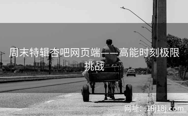 周末特辑杏吧网页端——高能时刻极限挑战