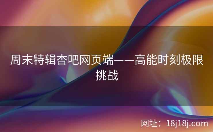 周末特辑杏吧网页端——高能时刻极限挑战