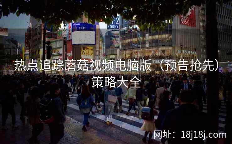 热点追踪蘑菇视频电脑版（预告抢先）策略大全