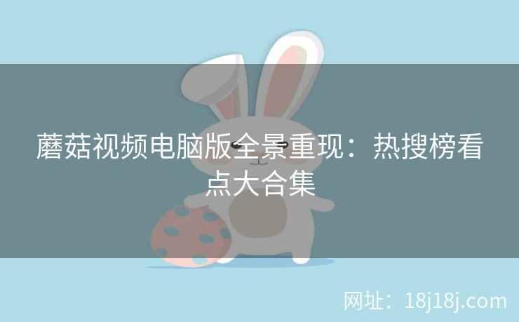 蘑菇视频电脑版全景重现：热搜榜看点大合集
