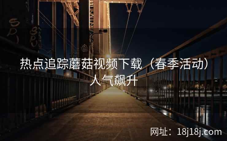 热点追踪蘑菇视频下载（春季活动）人气飙升