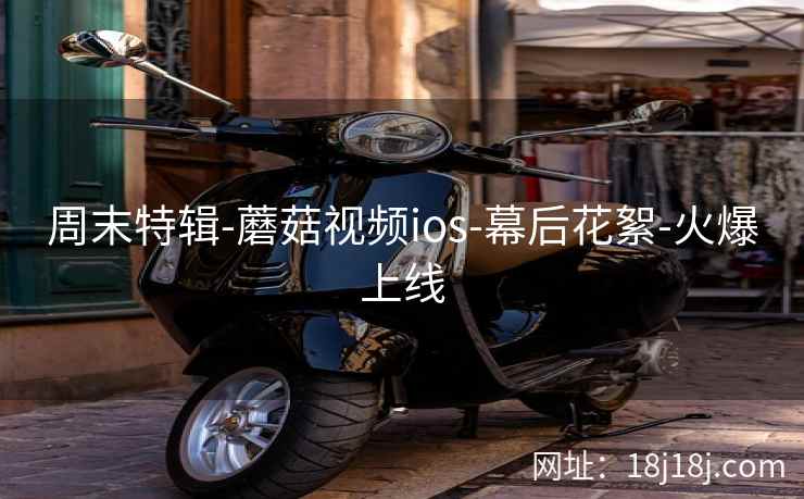 周末特辑-蘑菇视频ios-幕后花絮-火爆上线