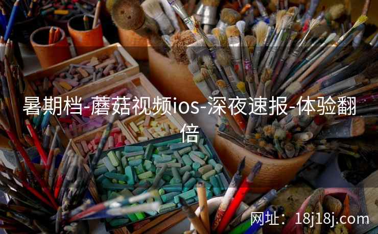 暑期档-蘑菇视频ios-深夜速报-体验翻倍