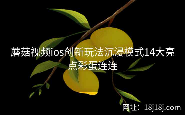 蘑菇视频ios创新玩法沉浸模式14大亮点彩蛋连连