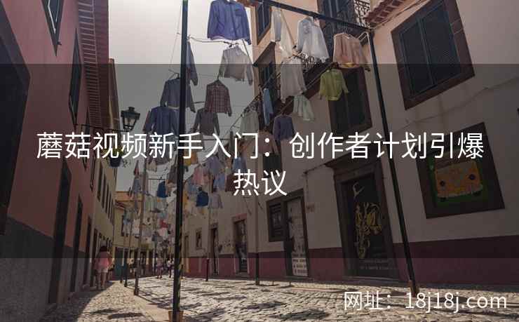 蘑菇视频新手入门：创作者计划引爆热议