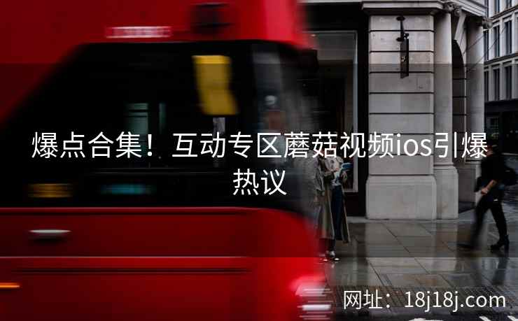 爆点合集！互动专区蘑菇视频ios引爆热议  第2张
