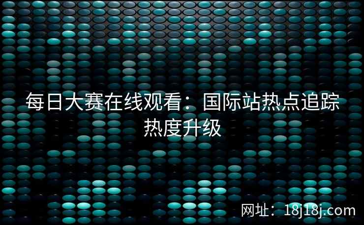 每日大赛在线观看：国际站热点追踪热度升级