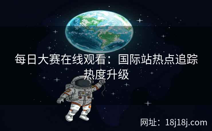 每日大赛在线观看：国际站热点追踪热度升级