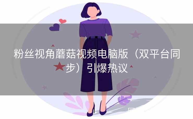 粉丝视角蘑菇视频电脑版（双平台同步）引爆热议