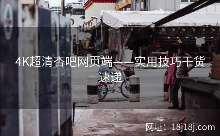 4K超清杏吧网页端——实用技巧干货速递