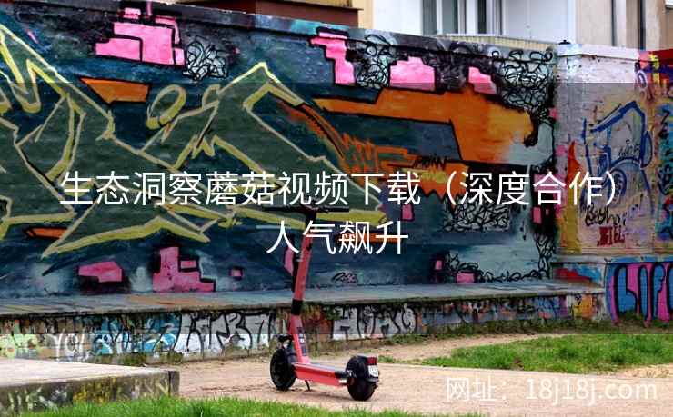 生态洞察蘑菇视频下载（深度合作）人气飙升