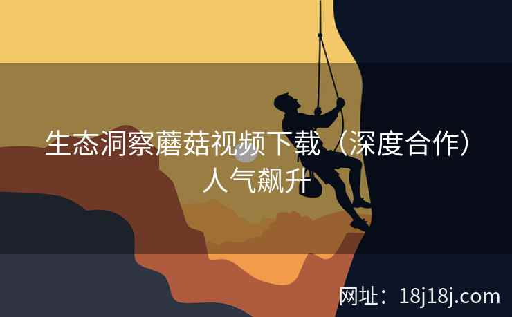 生态洞察蘑菇视频下载（深度合作）人气飙升