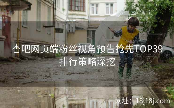 杏吧网页端粉丝视角预告抢先TOP39排行策略深挖