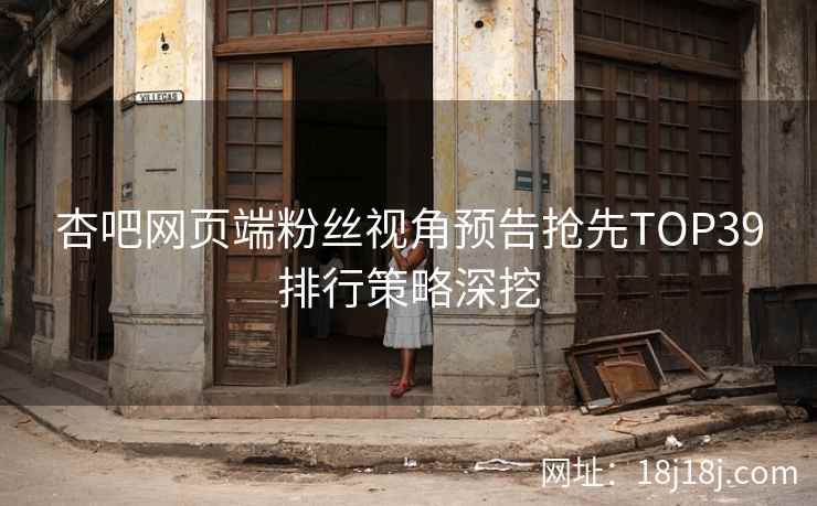 杏吧网页端粉丝视角预告抢先TOP39排行策略深挖