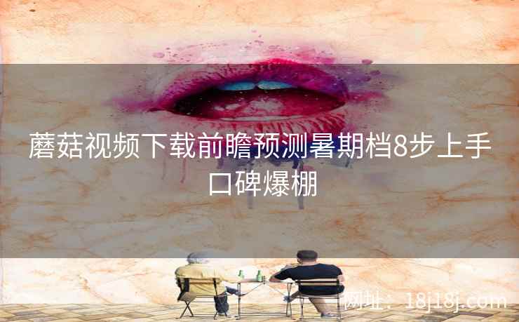 蘑菇视频下载前瞻预测暑期档8步上手口碑爆棚