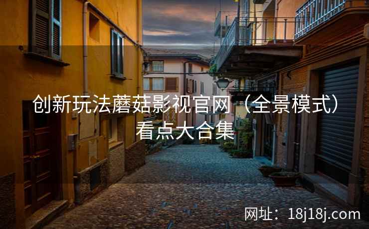 创新玩法蘑菇影视官网（全景模式）看点大合集