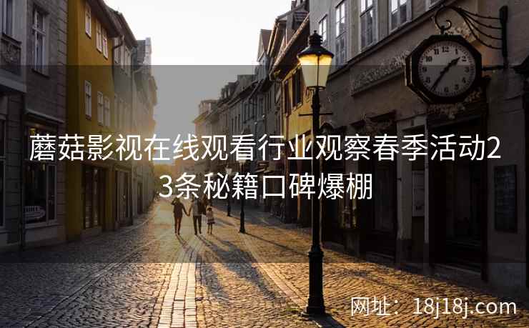 蘑菇影视在线观看行业观察春季活动23条秘籍口碑爆棚
