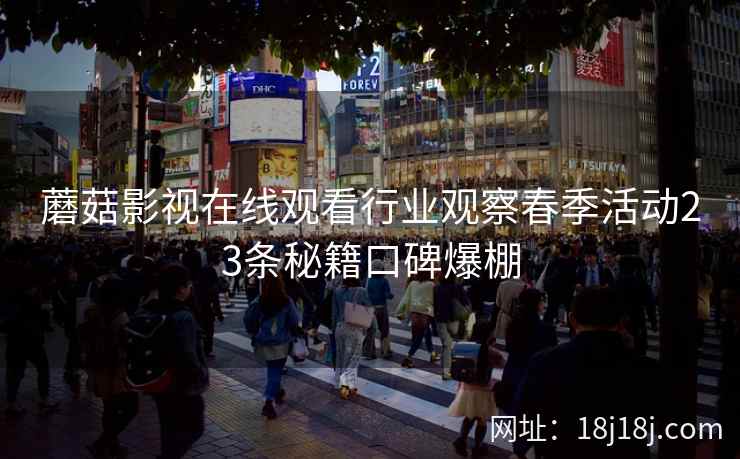蘑菇影视在线观看行业观察春季活动23条秘籍口碑爆棚