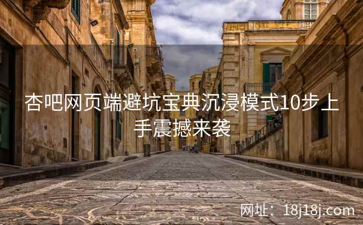 杏吧网页端避坑宝典沉浸模式10步上手震撼来袭