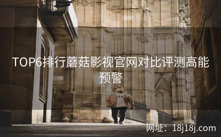 TOP6排行蘑菇影视官网对比评测高能预警