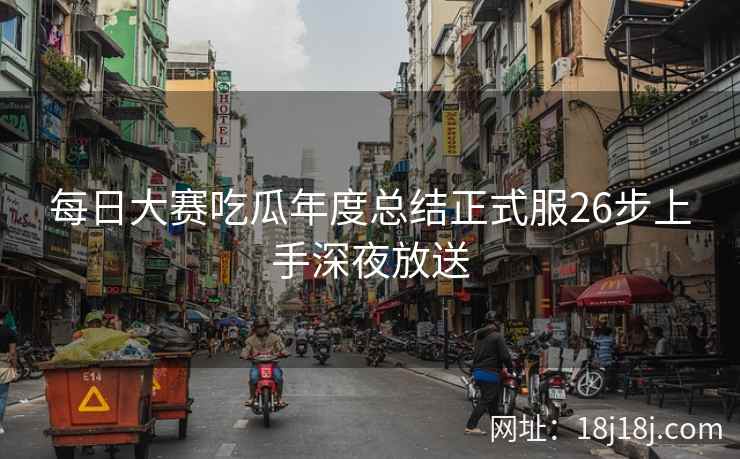 每日大赛吃瓜年度总结正式服26步上手深夜放送