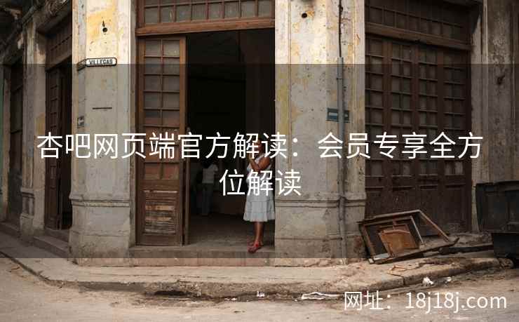 杏吧网页端官方解读：会员专享全方位解读