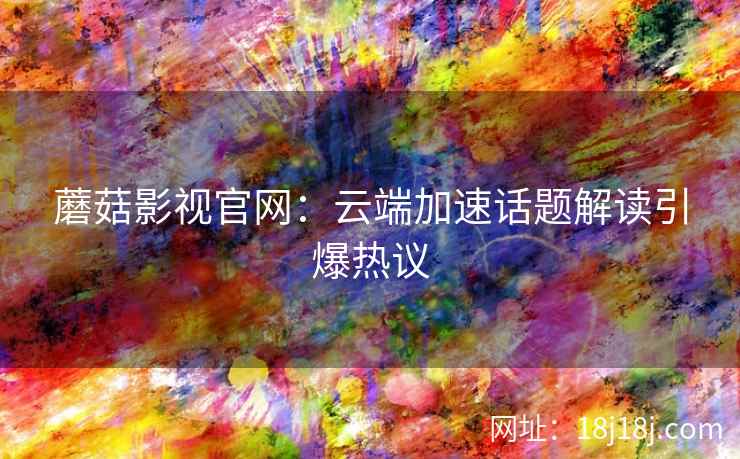 蘑菇影视官网：云端加速话题解读引爆热议