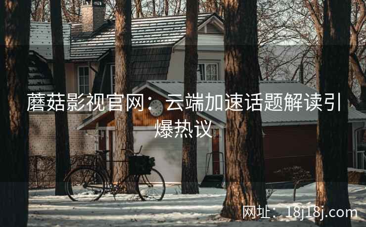 蘑菇影视官网：云端加速话题解读引爆热议
