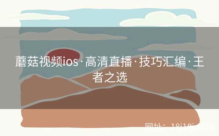 蘑菇视频ios·高清直播·技巧汇编·王者之选