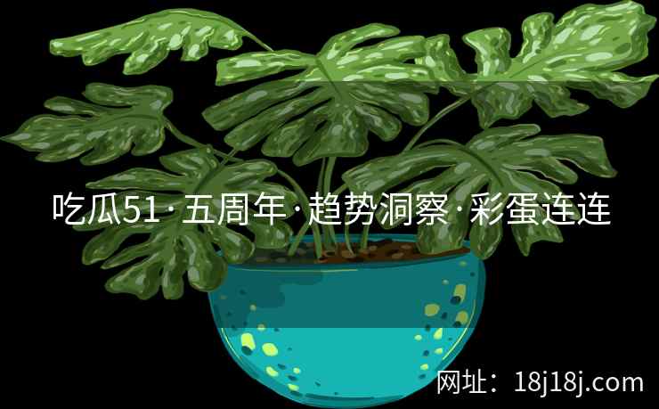 吃瓜51·五周年·趋势洞察·彩蛋连连  第2张